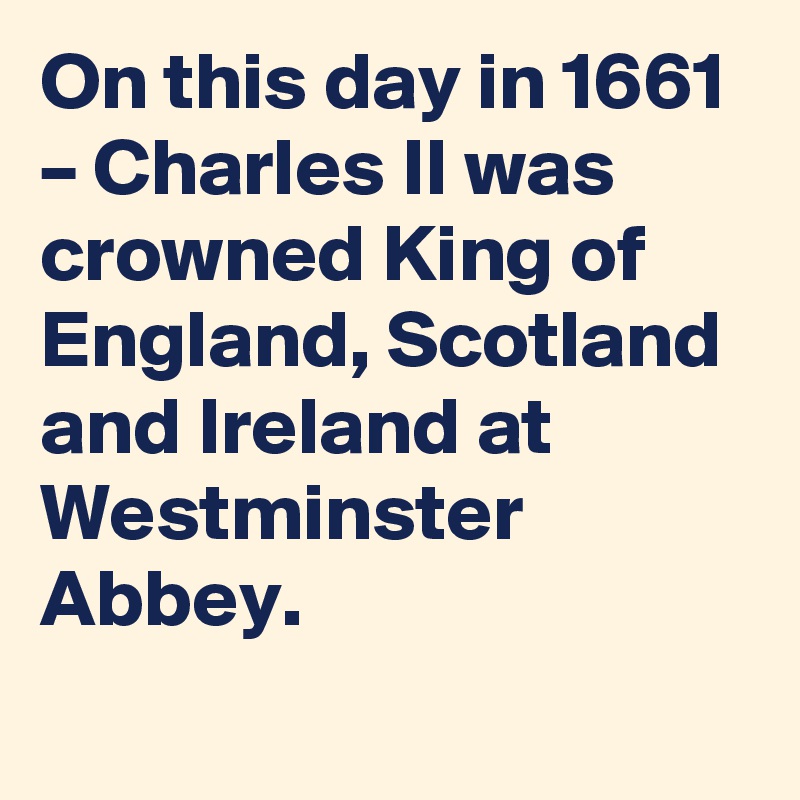 On this day in 1661 – Charles II was crowned King of England, Scotland and Ireland at Westminster Abbey.