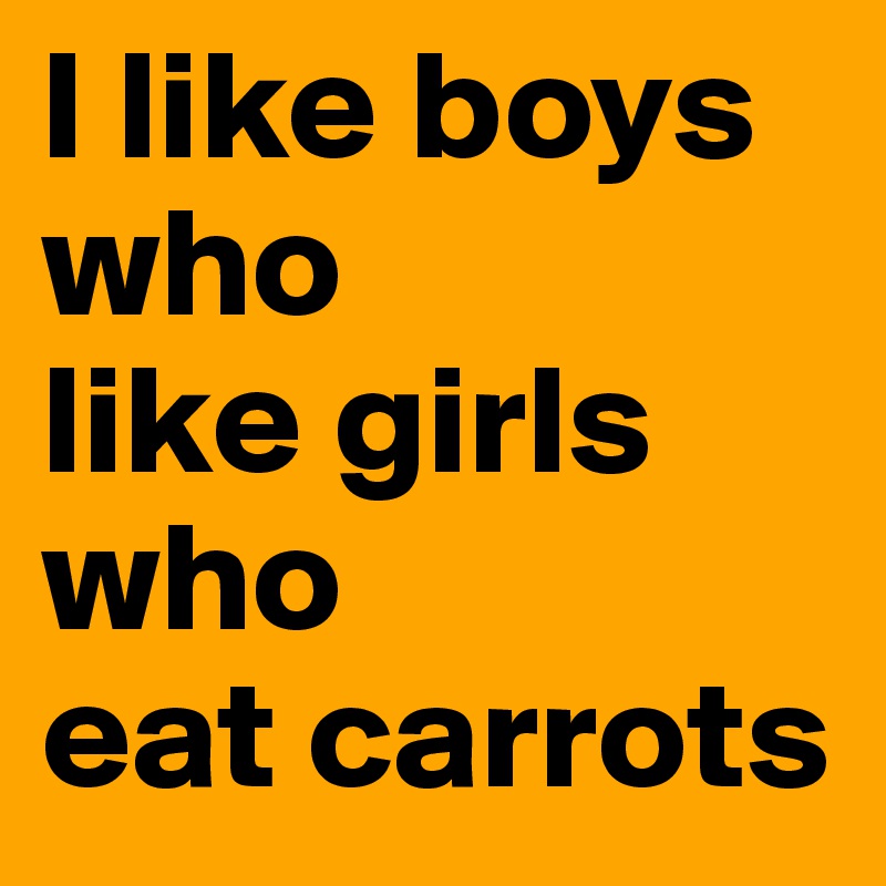 I like boys who 
like girls 
who 
eat carrots