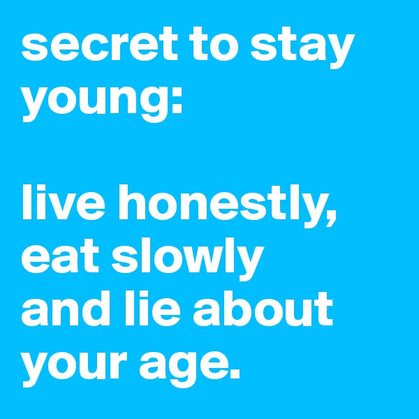 secret to stay young: 

live honestly, eat slowly 
and lie about your age.