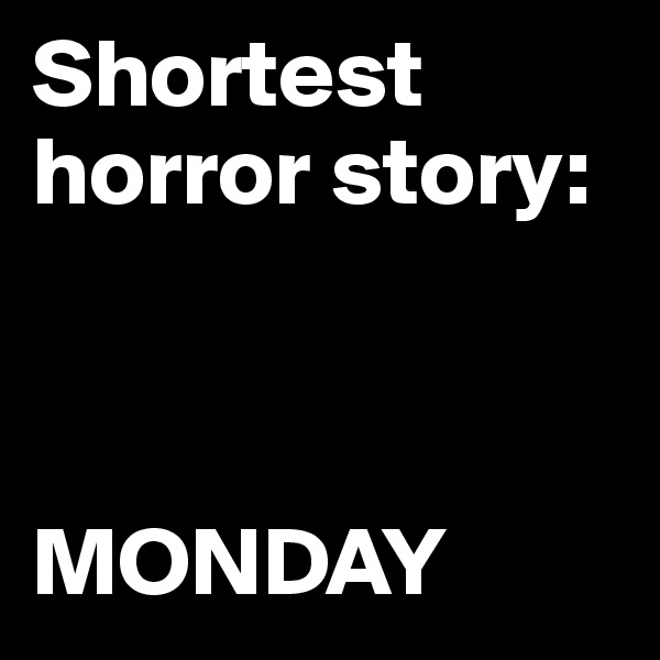 Shortest horror story: 



MONDAY
