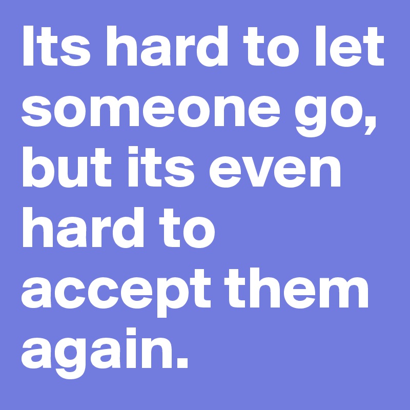 Its hard to let someone go, but its even hard to accept them again.