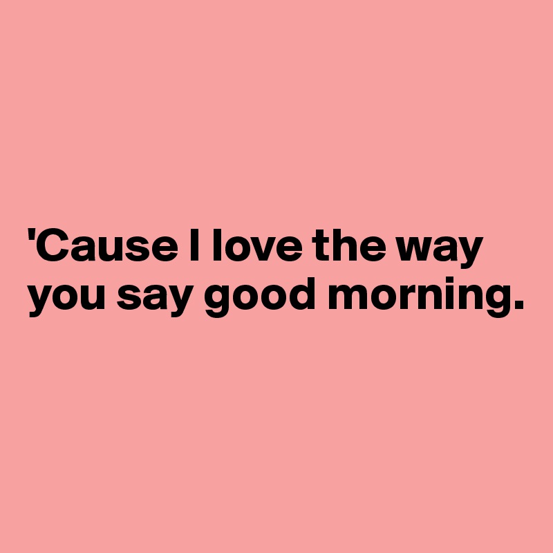 'Cause I love the way you say good morning. - Post by Ziya on Boldomatic