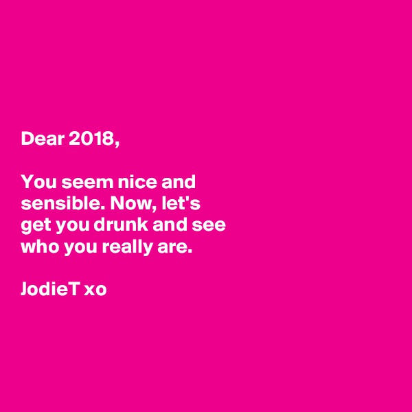 




Dear 2018, 

You seem nice and 
sensible. Now, let's 
get you drunk and see 
who you really are. 

JodieT xo



