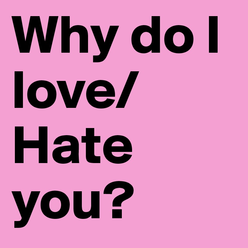 why-do-i-love-hate-you-post-by-ninaaa-on-boldomatic