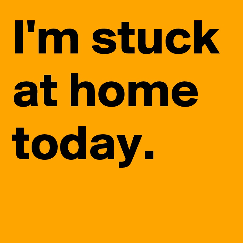 i-m-stuck-at-home-today-post-by-andshecame-on-boldomatic