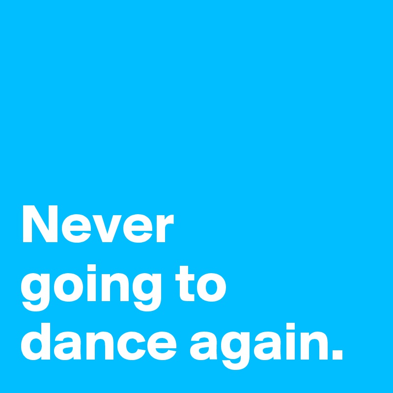 


Never 
going to dance again.