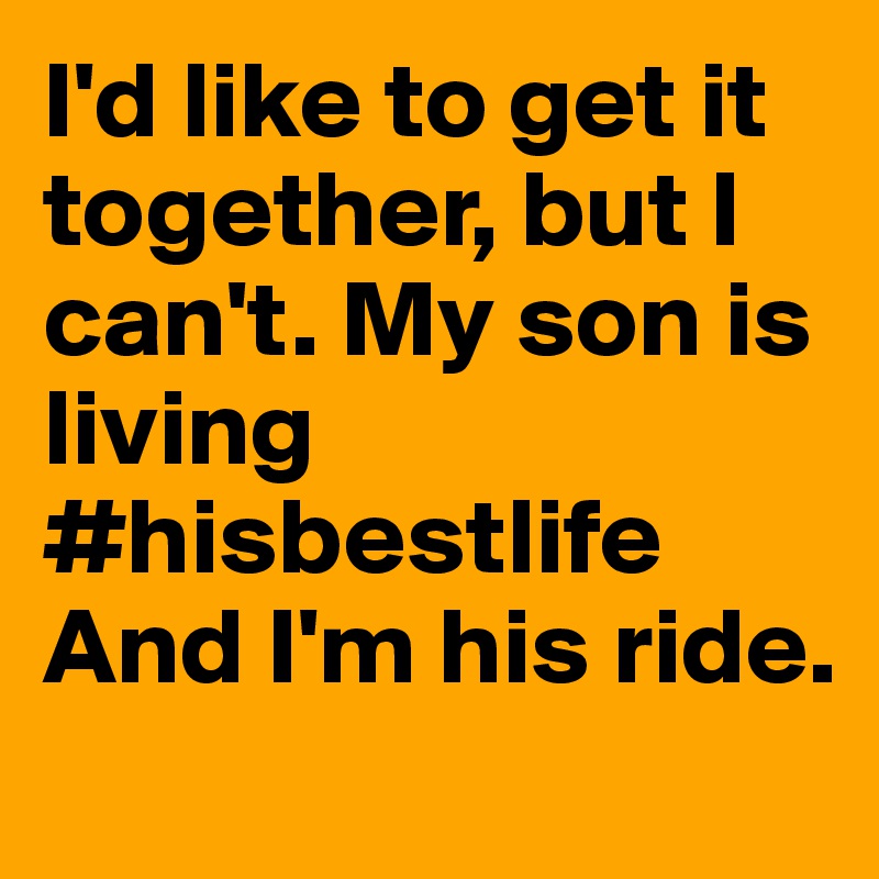 I'd like to get it together, but I can't. My son is living #hisbestlife
And I'm his ride.
