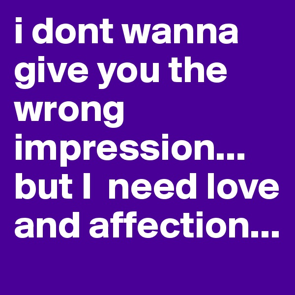 i dont wanna give you the wrong 
impression...
but I  need love and affection...