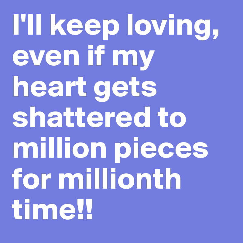 I'll keep loving, even if my heart gets shattered to million pieces for millionth time!!