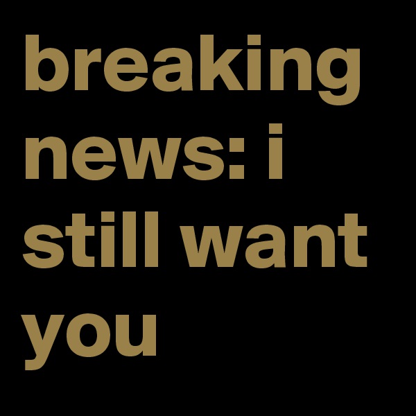 breaking news: i still want you