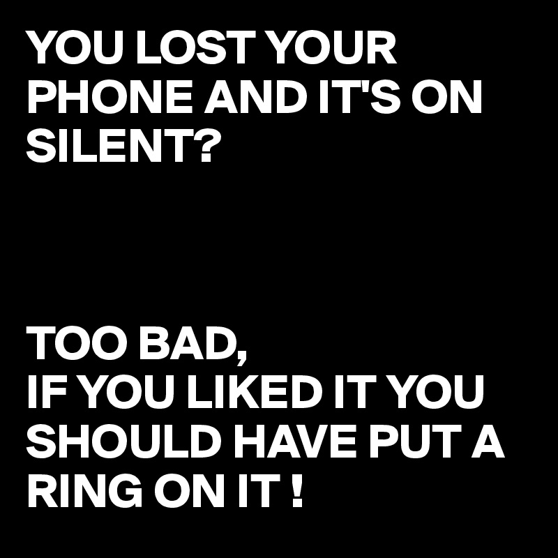 YOU LOST YOUR PHONE AND IT'S ON SILENT?



TOO BAD, 
IF YOU LIKED IT YOU SHOULD HAVE PUT A RING ON IT !