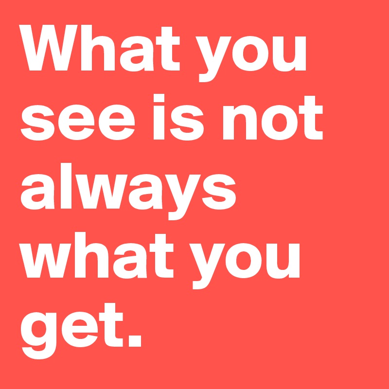 What you see is not always what you get. 