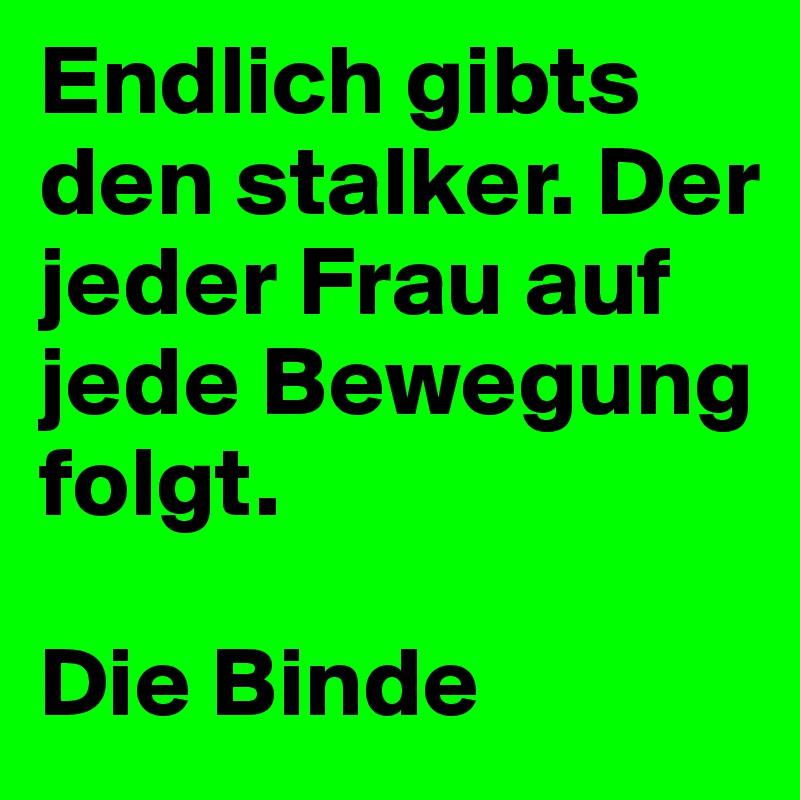 Endlich gibts den stalker. Der jeder Frau auf jede Bewegung folgt.

Die Binde