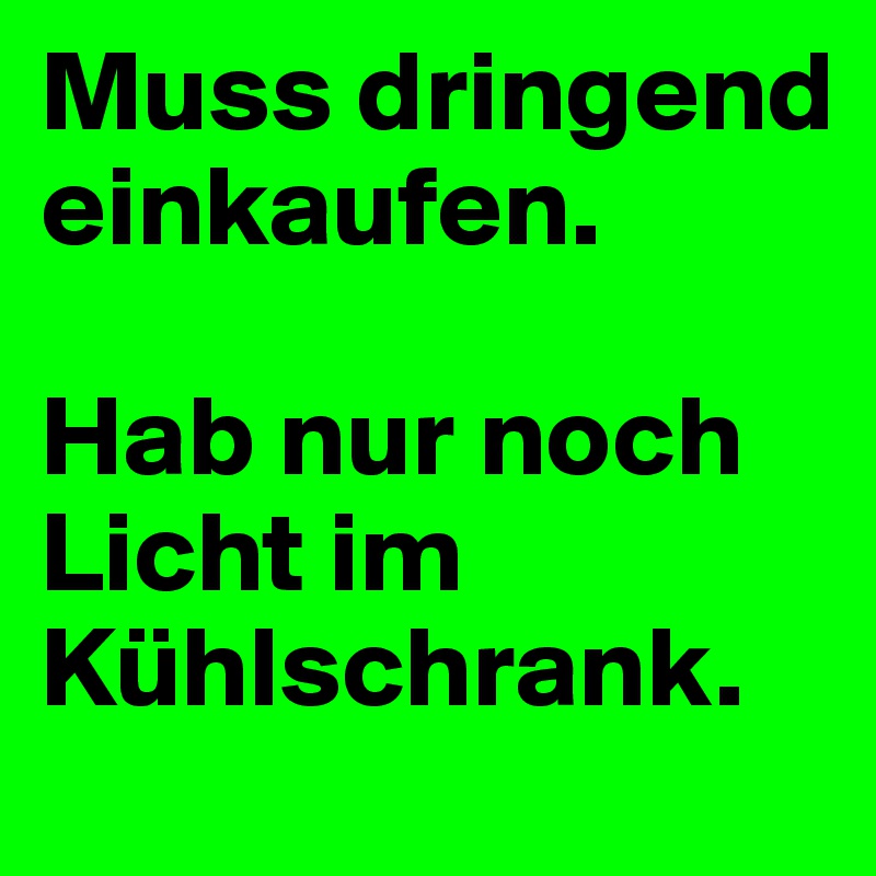 Muss dringend einkaufen.

Hab nur noch Licht im Kühlschrank.