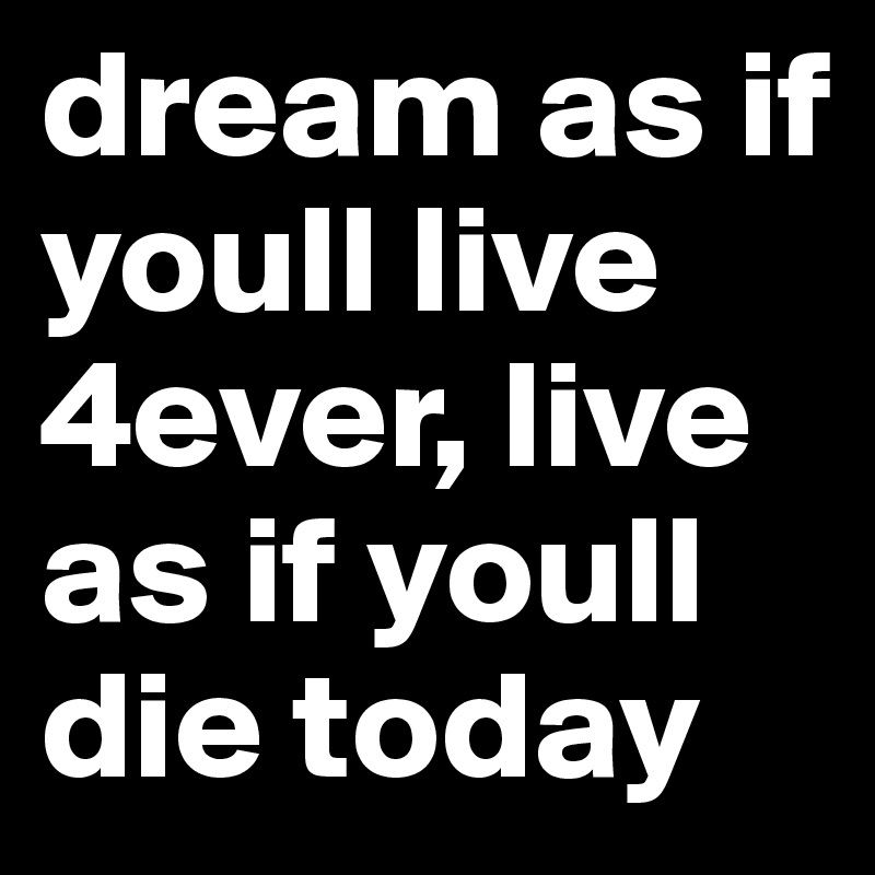 dream as if youll live 4ever, live as if youll die today