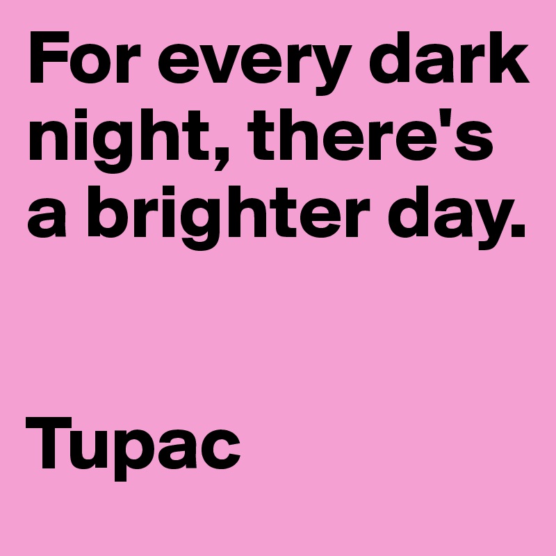 For every dark night, there's a brighter day.


Tupac
