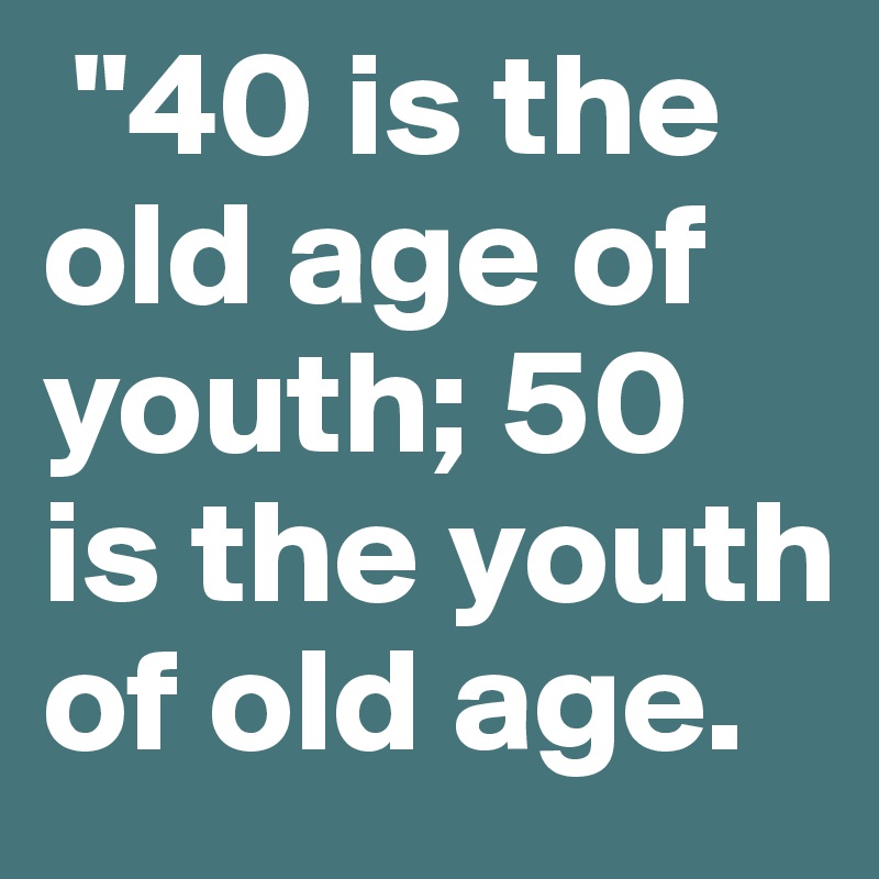  "40 is the old age of youth; 50 is the youth of old age. 