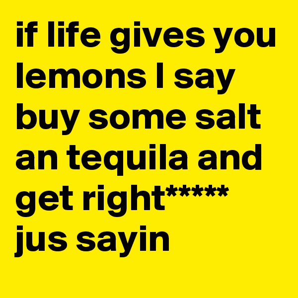 if life gives you lemons I say buy some salt an tequila and get right***** 
jus sayin