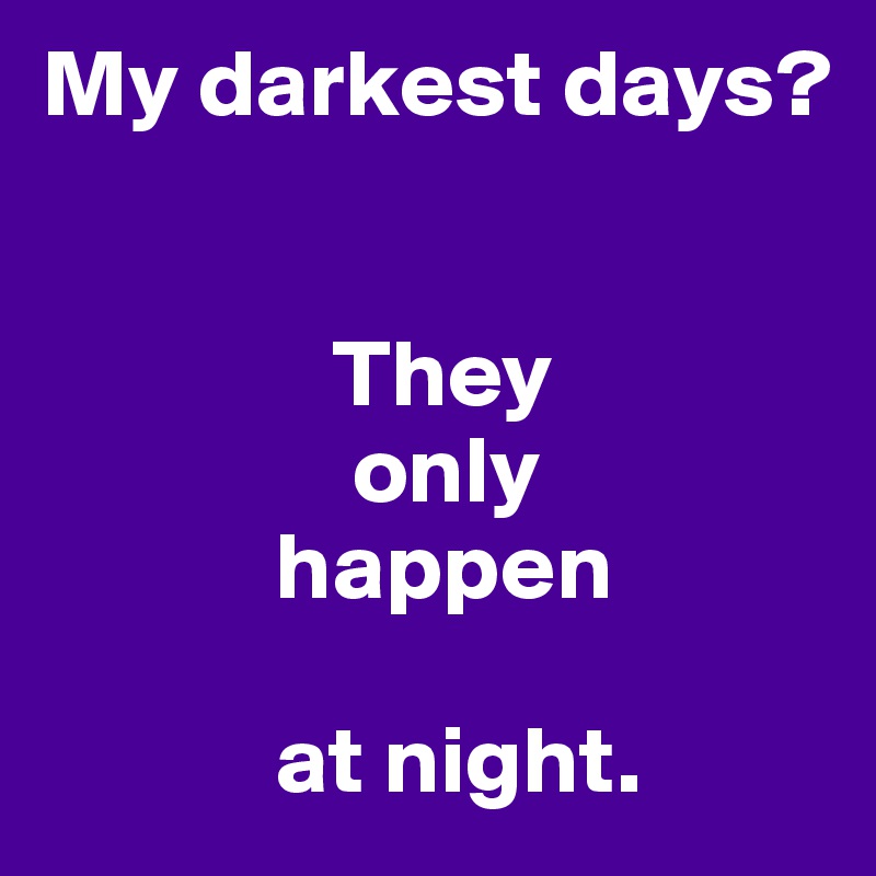My darkest days?


               They
                only
            happen
                    
            at night.