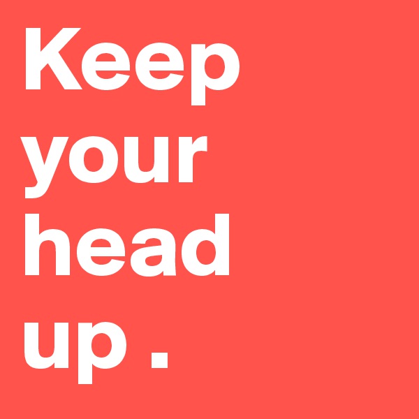 Keep your head up . 