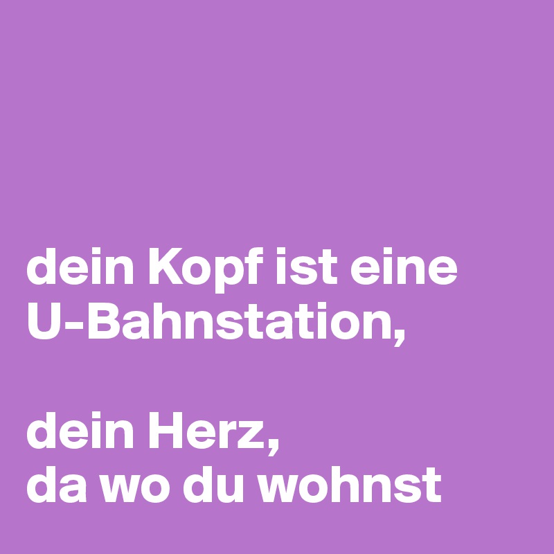 



dein Kopf ist eine U-Bahnstation, 

dein Herz, 
da wo du wohnst