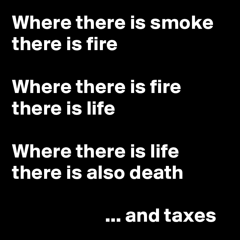 Where there is smoke there is fire

Where there is fire there is life

Where there is life there is also death

                       ... and taxes