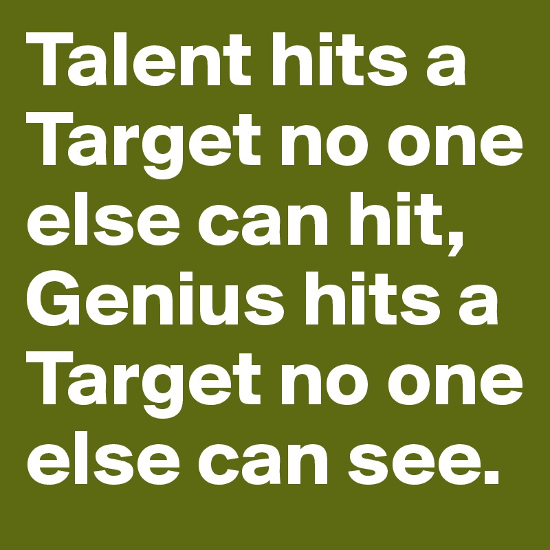 Talent hits a Target no one else can hit, Genius hits a Target no one else can see.