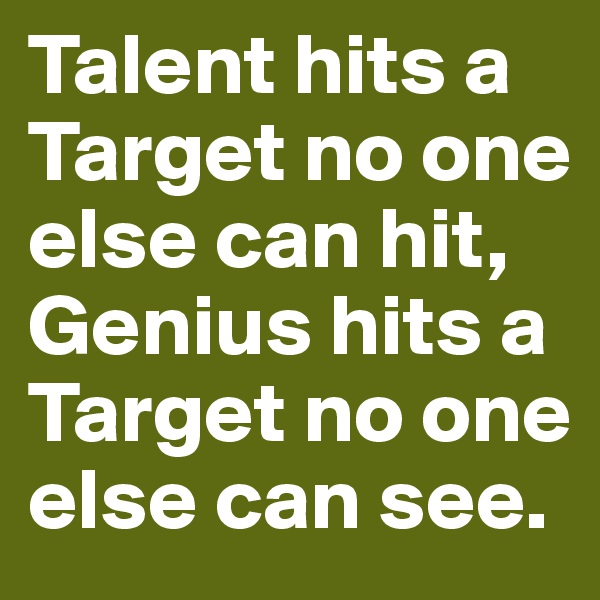 Talent hits a Target no one else can hit, Genius hits a Target no one else can see.