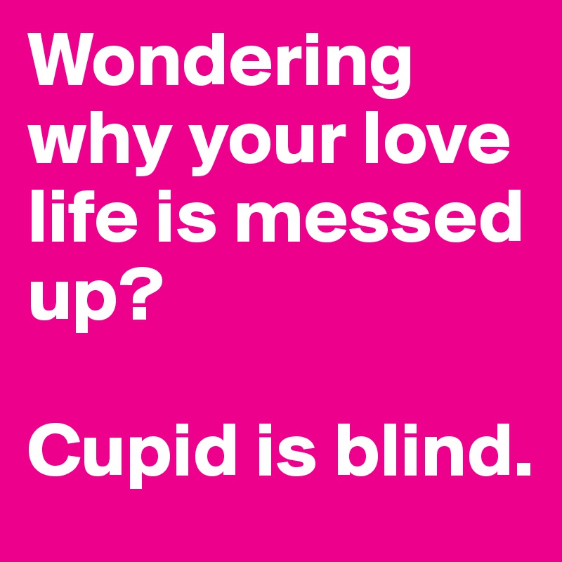 Wondering why your love life is messed up? 

Cupid is blind. 