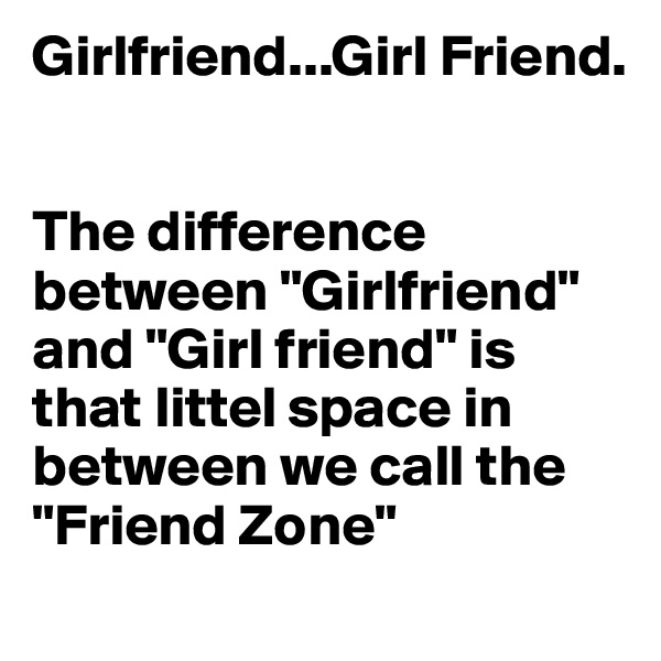 Girlfriend...Girl Friend.


The difference between "Girlfriend" and "Girl friend" is that littel space in between we call the "Friend Zone"