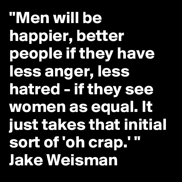 "Men will be happier, better people if they have less anger, less hatred - if they see women as equal. It just takes that initial sort of 'oh crap.' "  Jake Weisman