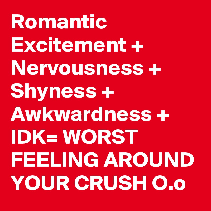 Romantic Excitement + 
Nervousness + 
Shyness +
Awkwardness +
IDK= WORST FEELING AROUND YOUR CRUSH O.o  