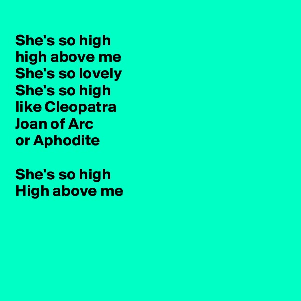 
She's so high
high above me
She's so lovely
She's so high
like Cleopatra
Joan of Arc
or Aphodite

She's so high
High above me




