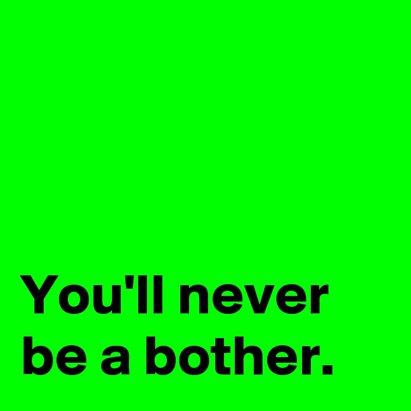 



You'll never
be a bother.