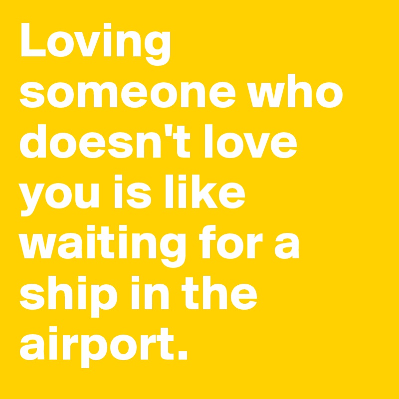 Loving someone who doesn't love you is like waiting for a ship in the airport.