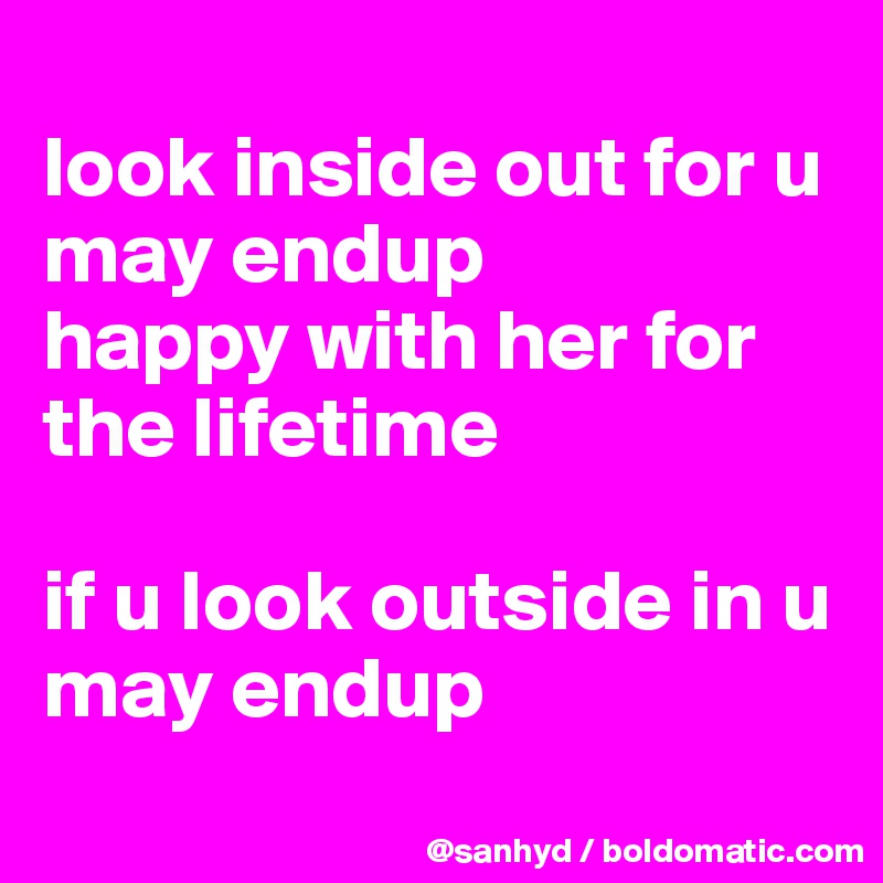 
look inside out for u may endup
happy with her for the lifetime

if u look outside in u may endup
