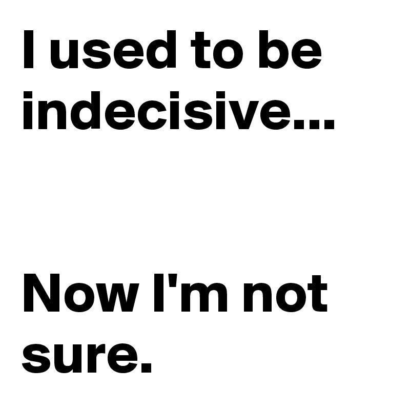 I Used To Be Indecisive Now Im Not Sure Post By Damonlindsay2 On Boldomatic 