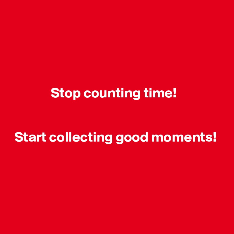 




              Stop counting time!


 Start collecting good moments!




