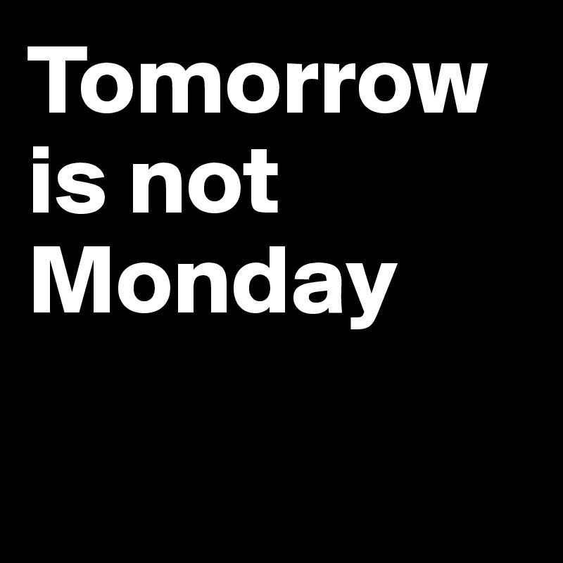 Tomorrow is not Monday

