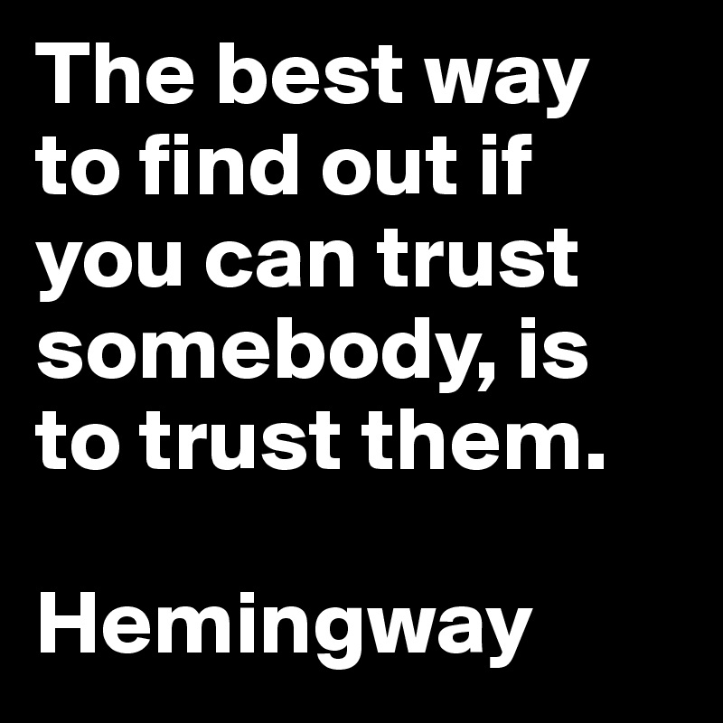 The best way to find out if you can trust somebody, is
to trust them.

Hemingway
