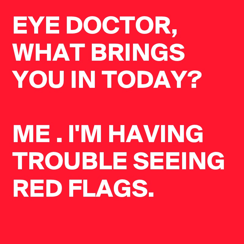 EYE DOCTOR,
WHAT BRINGS YOU IN TODAY?

ME . I'M HAVING TROUBLE SEEING RED FLAGS. 