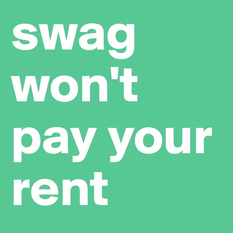 swag won't pay your rent 