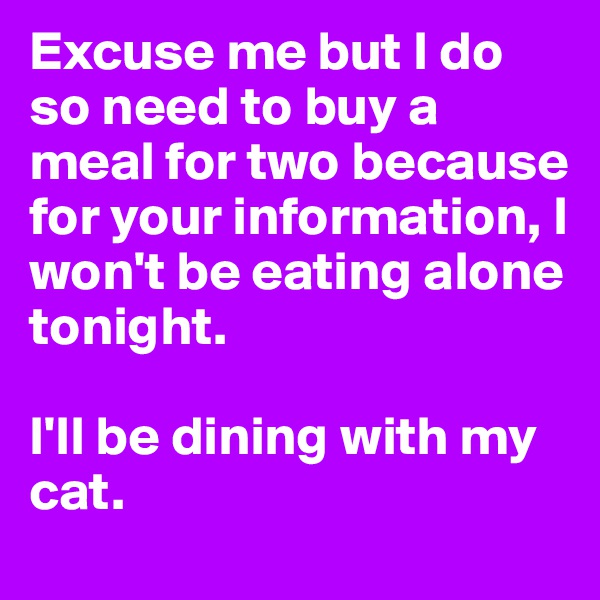 Excuse me but I do so need to buy a meal for two because for your information, I won't be eating alone tonight.

I'll be dining with my cat.