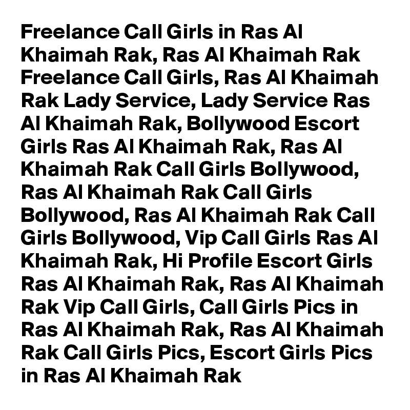 Freelance Call Girls in Ras Al Khaimah Rak, Ras Al Khaimah Rak Freelance Call Girls, Ras Al Khaimah Rak Lady Service, Lady Service Ras Al Khaimah Rak, Bollywood Escort Girls Ras Al Khaimah Rak, Ras Al Khaimah Rak Call Girls Bollywood, Ras Al Khaimah Rak Call Girls Bollywood, Ras Al Khaimah Rak Call Girls Bollywood, Vip Call Girls Ras Al Khaimah Rak, Hi Profile Escort Girls Ras Al Khaimah Rak, Ras Al Khaimah Rak Vip Call Girls, Call Girls Pics in Ras Al Khaimah Rak, Ras Al Khaimah Rak Call Girls Pics, Escort Girls Pics in Ras Al Khaimah Rak