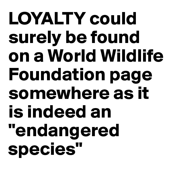 LOYALTY could surely be found on a World Wildlife Foundation page somewhere as it is indeed an "endangered species" 