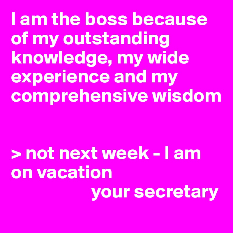 I am the boss because of my outstanding knowledge, my wide experience and my comprehensive wisdom


> not next week - I am on vacation
                     your secretary