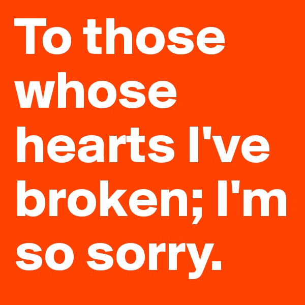 To those whose hearts I've broken; I'm so sorry.