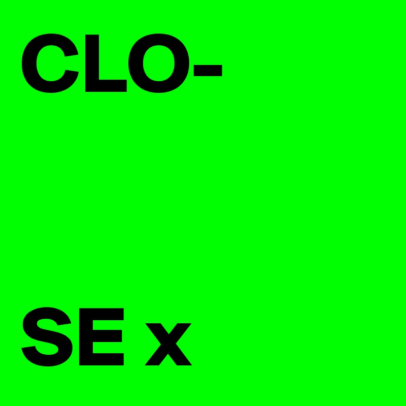 CLO-


SE x   