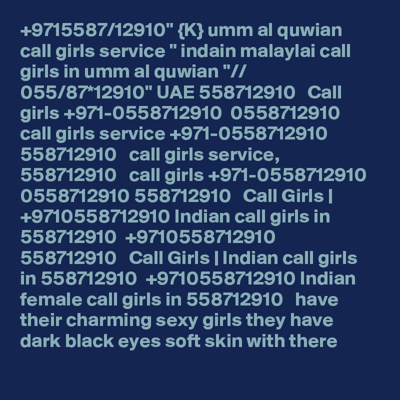 +9715587/12910" {K} umm al quwian call girls service " indain malaylai call girls in umm al quwian "// 055/87*12910" UAE 558712910   Call girls +971-0558712910  0558712910   call girls service +971-0558712910 558712910   call girls service, 558712910   call girls +971-0558712910  0558712910 558712910   Call Girls | +9710558712910 Indian call girls in 558712910  +9710558712910 558712910   Call Girls | Indian call girls in 558712910  +9710558712910 Indian female call girls in 558712910   have their charming sexy girls they have dark black eyes soft skin with there 