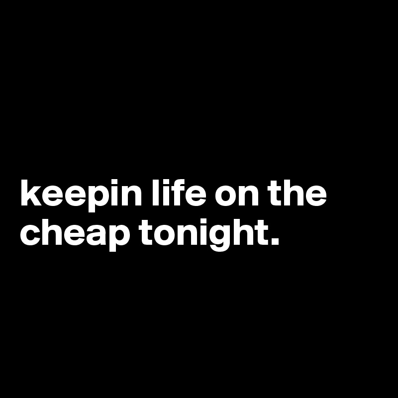             



keepin life on the cheap tonight. 


